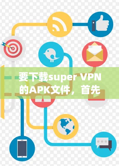 要下载super VPN的APK文件，首先，请确认您是否需要下载官方或第三方的VPN服务。VPN通常有不同的版本，如firebox、superbox、vpad等，您可以选择适合您的需求进行下载