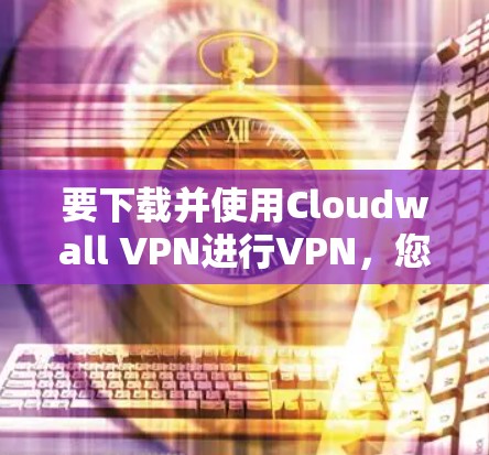 要下载并使用Cloudwall VPN进行VPN，您可以按照以下步骤进行