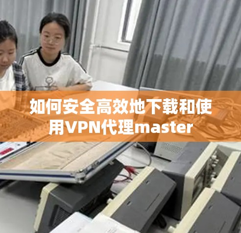 如何安全高效地下载和使用VPN代理master