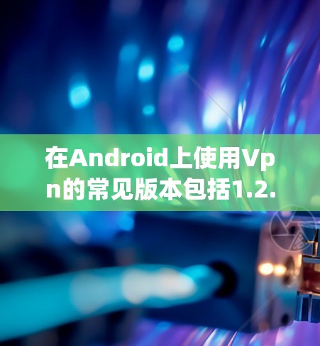 在Android上使用Vpn的常见版本包括1.2.3.3.11和4.等。以下是一些推荐