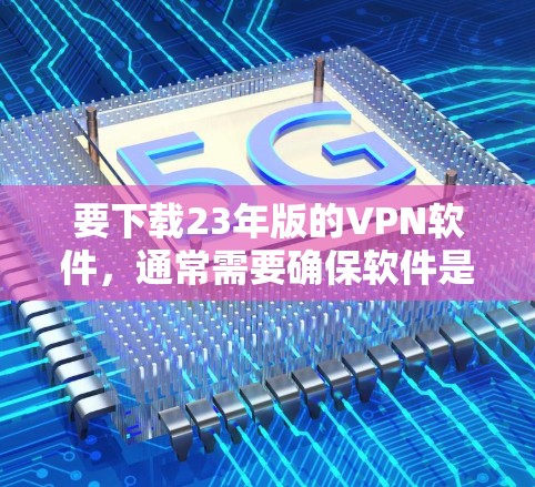 要下载23年版的VPN软件，通常需要确保软件是经过严格审核的，以保证其安全性。以下是几种常见23年版的VPN软件推荐