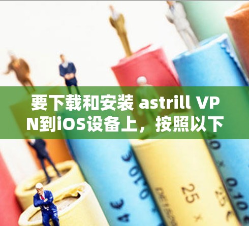 要下载和安装 astrill VPN到iOS设备上，按照以下步骤操作