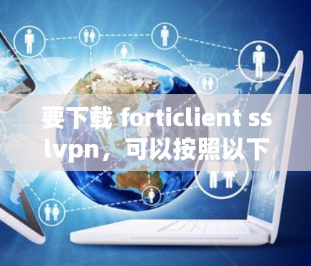要下载 forticlient sslvpn，可以按照以下步骤进行