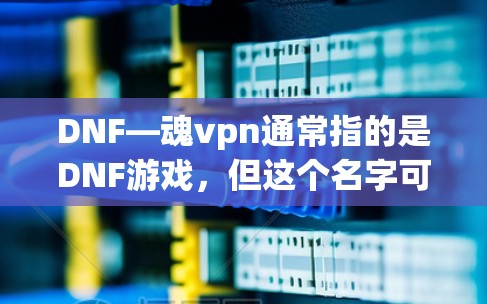 DNF—魂vpn通常指的是DNF游戏，但这个名字可能有混淆，因为魂vpn在DNF中是一个隐藏的技能，而不是一个游戏名称。如果您指的是DNF游戏，以下是一些下载链接和相关信息