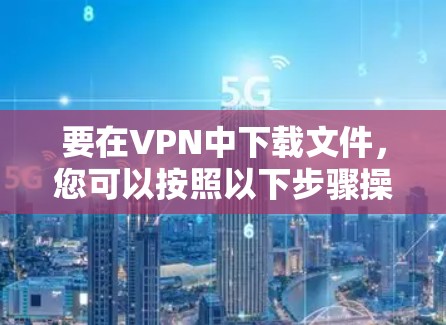 要在VPN中下载文件，您可以按照以下步骤操作