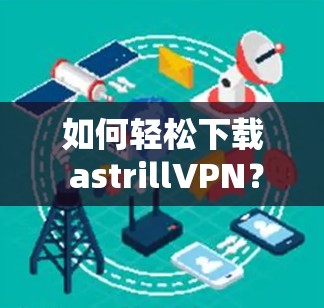 如何轻松下载 astrillVPN？步骤指南与注意事项