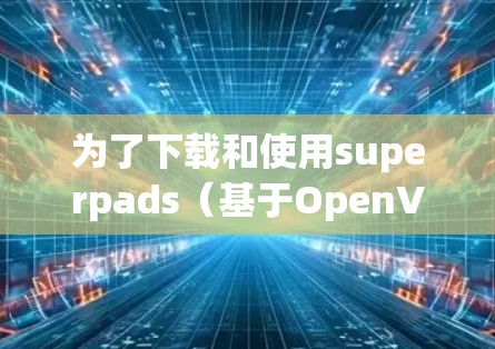 为了下载和使用superpads（基于OpenVPN的VPN工具）以下是清晰的步骤指南