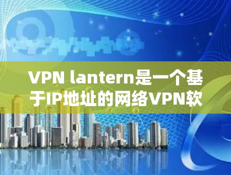 VPN lantern是一个基于IP地址的网络VPN软件，主要用于远程访问互联网资源。以下是关于VPN lantern的详细介绍，供您参考