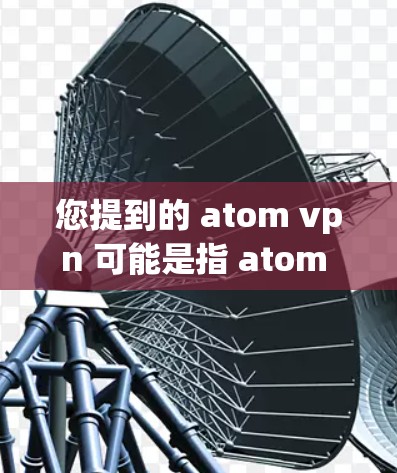 您提到的 atom vpn 可能是指 atom VPN，即由 原子（Atmosphere）公司推出的 原子VPN。这是一个用于VPN的软件，主要用于在互联网上进行安全、私密和可靠的网络通信