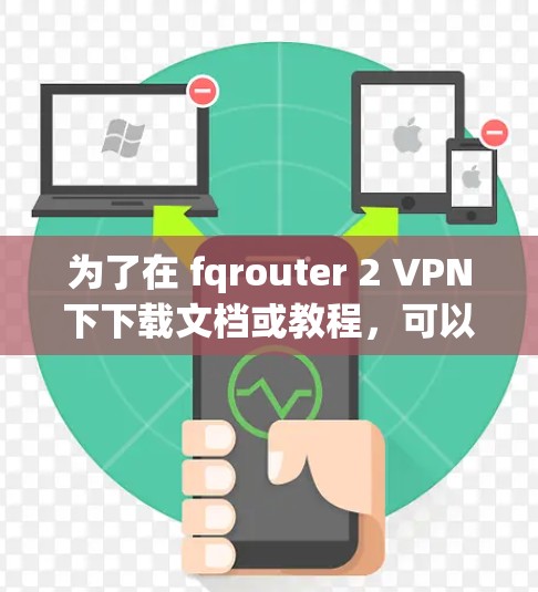 为了在 fqrouter 2 VPN下下载文档或教程，可以按照以下步骤操作