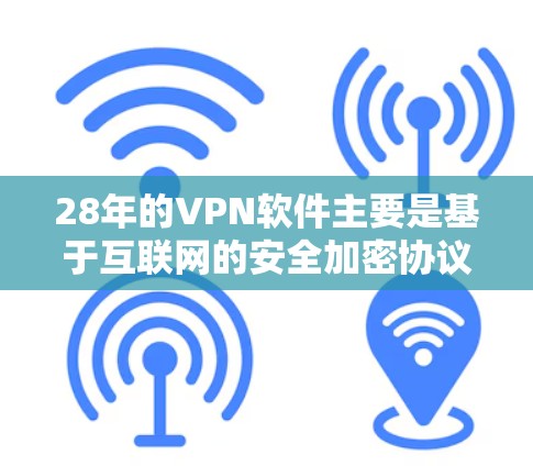 28年的VPN软件主要是基于互联网的安全加密协议，如VPN协议（VCP）旨在提供安全的网络连接。以下是28年常用的几种VPN软件，并提供下载建议