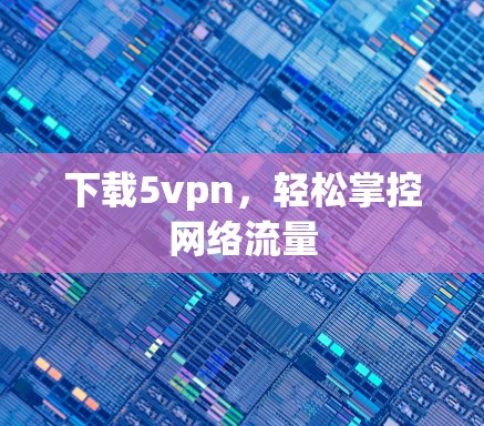 下载5vpn，轻松掌控网络流量