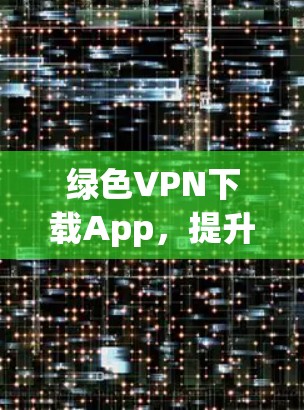 绿色VPN下载App,提升网络连接的高效选择 绿色VPN下载App,提升网络连接的高效选择