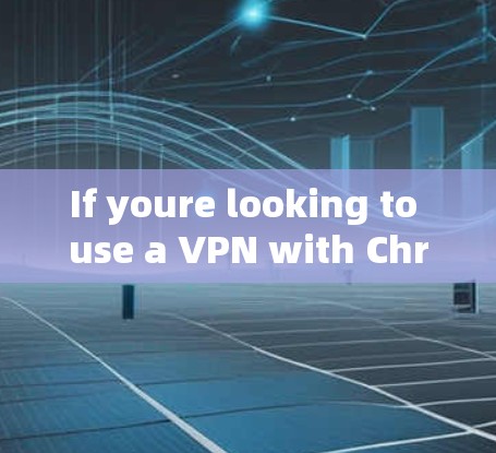 If youre looking to use a VPN with Chrome,here are some steps you can take: