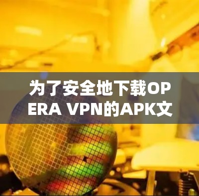 为了安全地下载OPERA VPN的APK文件，以下是一步步的建议