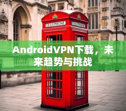 AndroidVPN下载，未来趋势与挑战