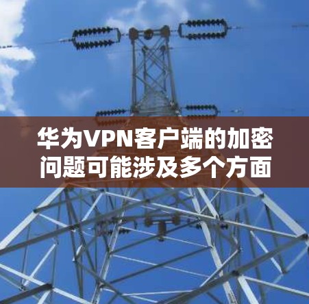 华为VPN客户端的加密问题可能涉及多个方面，包括网络环境、配置设置、视频工具使用以及客户端本身的问题。以下是逐步排查和解决问题的步骤