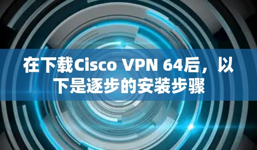 在下载Cisco VPN 64后，以下是逐步的安装步骤