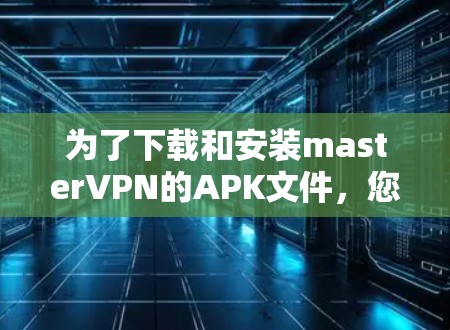 为了下载和安装masterVPN的APK文件，您可以按照以下步骤进行