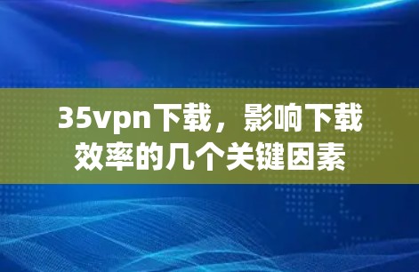 35vpn下载，影响下载效率的几个关键因素