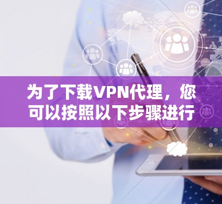 为了下载VPN代理，您可以按照以下步骤进行操作