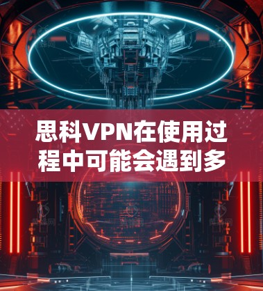 思科VPN在使用过程中可能会遇到多种问题，如下载失败、安装失败、网络连接失败等。以下是一些可能的原因及解决方法