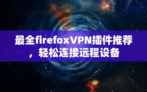最全firefoxVPN插件推荐，轻松连接远程设备