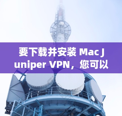要下载并安装 Mac Juniper VPN，您可以按照以下步骤进行