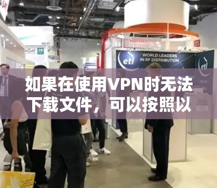 如果在使用VPN时无法下载文件,可以按照以下步骤进行处理 如果在使用VPN时无法下载文件,可以按照以下步骤进行处理