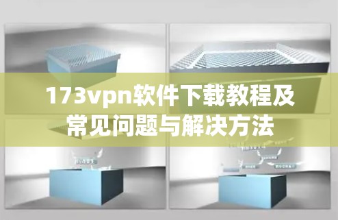 173vpn软件下载教程及常见问题与解决方法