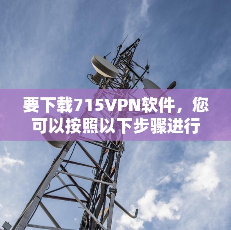要下载715VPN软件,您可以按照以下步骤进行操作 要下载715VPN软件,您可以按照以下步骤进行操作