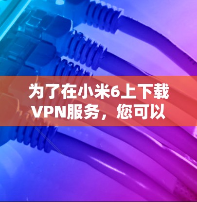 为了在小米6上下载VPN服务，您可以按照以下步骤操作
