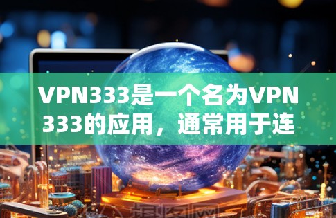 VPN333是一个名为VPN333的应用，通常用于连接到目标网站，但需要注意以下几点