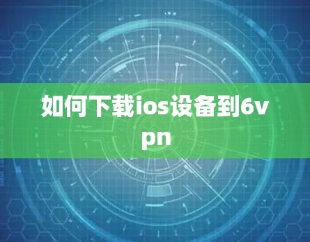 如何下载ios设备到6vpn 如何下载ios设备到6vpn