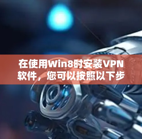 在使用Win8时安装VPN软件，您可以按照以下步骤进行操作