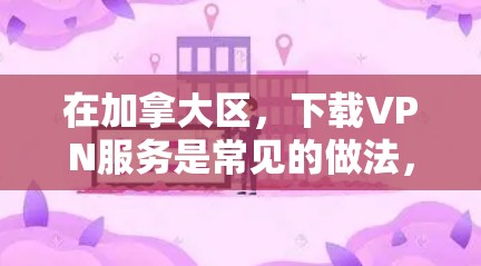 在加拿大区,下载VPN服务是常见的做法,但需要注意以下几点 在加拿大区,下载VPN服务是常见的做法,但需要注意以下几点