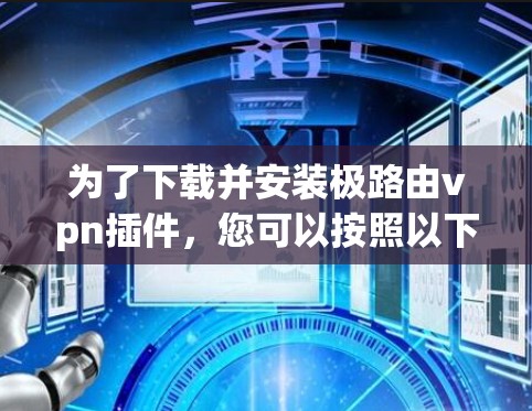 为了下载并安装极路由vpn插件,您可以按照以下步骤进行 为了下载并安装极路由vpn插件,您可以按照以下步骤进行