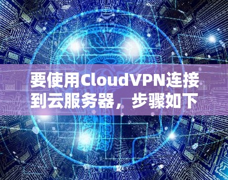 要使用CloudVPN连接到云服务器，步骤如下