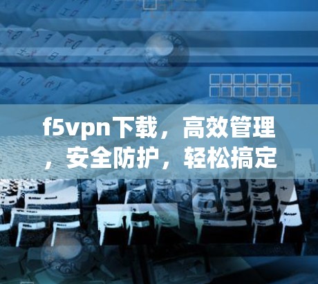 f5vpn下载,高效管理,安全防护,轻松搞定网络难题 f5vpn下载,高效管理,安全防护,轻松搞定网络难题