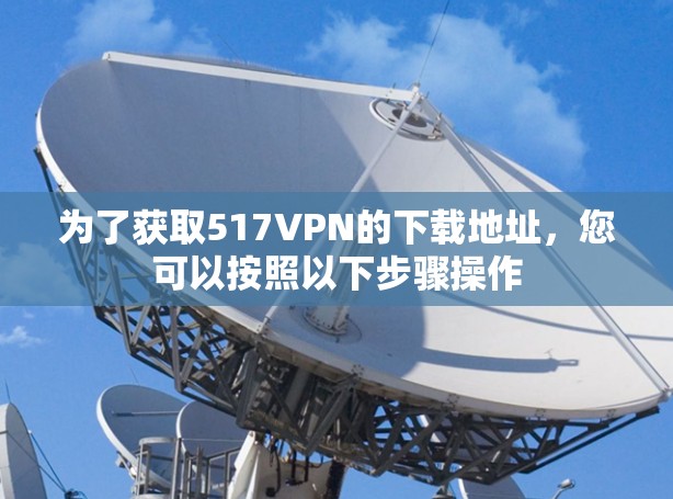 为了获取517VPN的下载地址,您可以按照以下步骤操作 为了获取517VPN的下载地址,您可以按照以下步骤操作