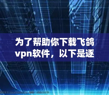 为了帮助你下载飞鸽vpn软件，以下是逐步的指南