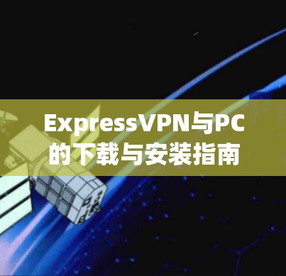 ExpressVPN与PC的下载与安装指南 ExpressVPN与PC的下载与安装指南