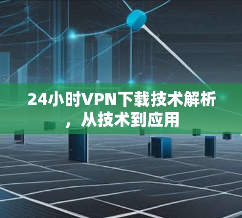 24小时VPN下载技术解析，从技术到应用