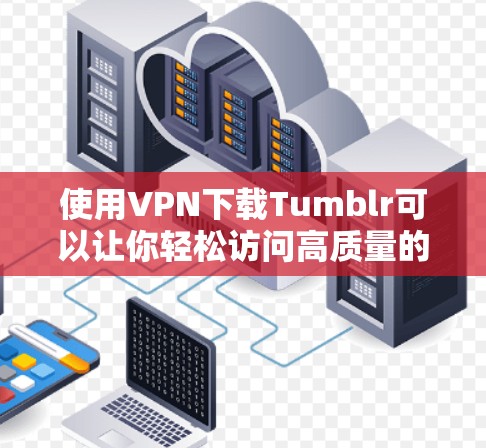 使用VPN下载Tumblr可以让你轻松访问高质量的网络资源，包括Tumblr这类知名网站。以下是使用VPN下载Tumblr的步骤