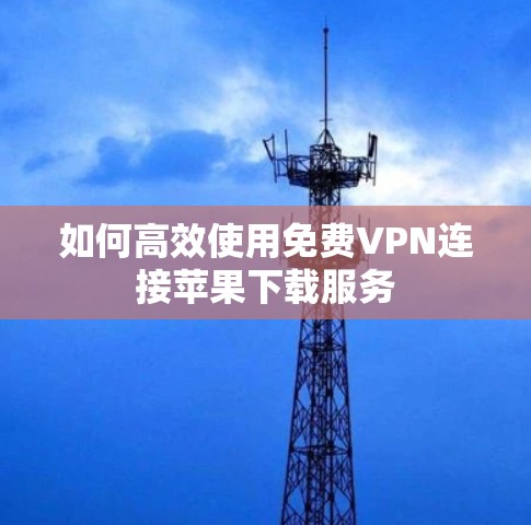 如何高效使用免费VPN连接苹果下载服务 如何高效使用免费VPN连接苹果下载服务