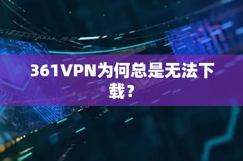 361VPN为何总是无法下载？