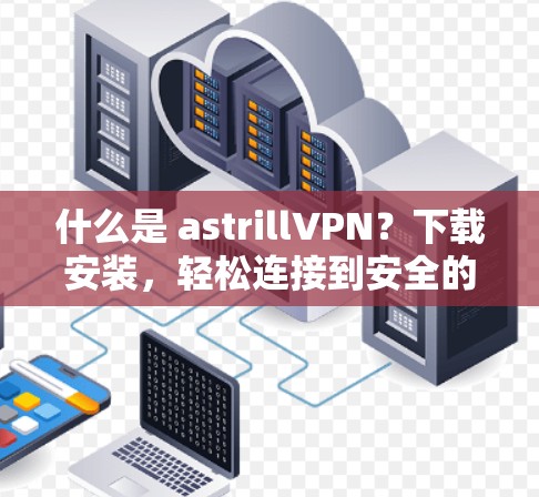 什么是 astrillVPN？下载安装，轻松连接到安全的VPN服务