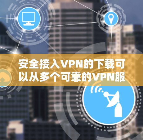 安全接入VPN的下载可以从多个可靠的VPN服务网站或应用商店中找到。以下是一些可靠VPN服务的下载链接和说明