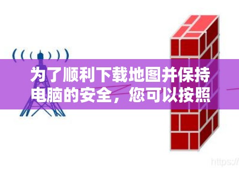 为了顺利下载地图并保持电脑的安全，您可以按照以下步骤操作