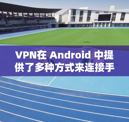 VPN在 Android 中提供了多种方式来连接手机和电脑，以实现安全的网络访问。以下是几个常见的VPN应用及其下载地址